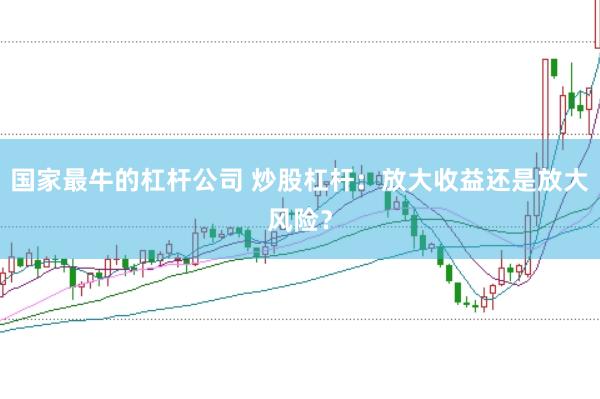 国家最牛的杠杆公司 炒股杠杆：放大收益还是放大风险？