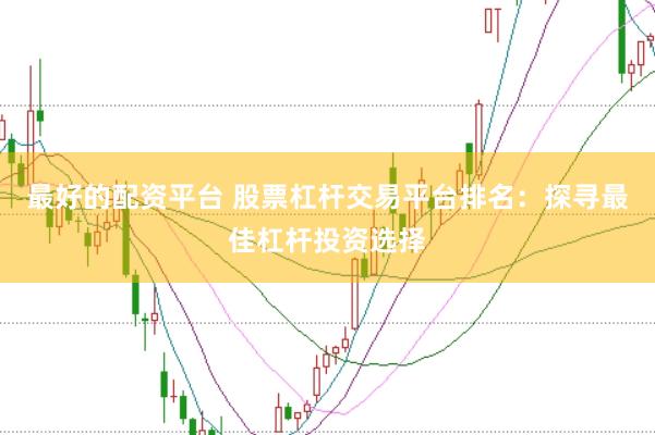 最好的配资平台 股票杠杆交易平台排名：探寻最佳杠杆投资选择