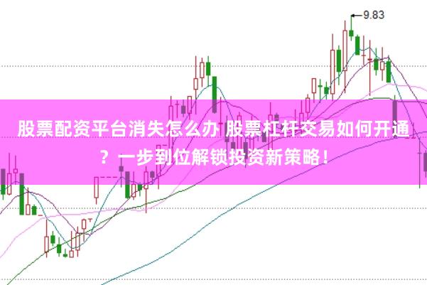 股票配资平台消失怎么办 股票杠杆交易如何开通？一步到位解锁投资新策略！