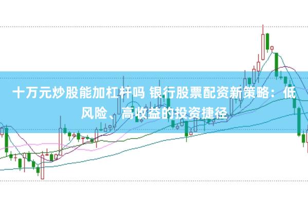 十万元炒股能加杠杆吗 银行股票配资新策略：低风险、高收益的投资捷径