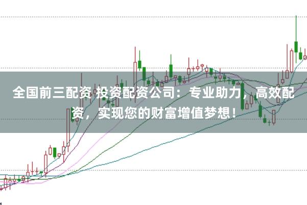 全国前三配资 投资配资公司：专业助力，高效配资，实现您的财富增值梦想！