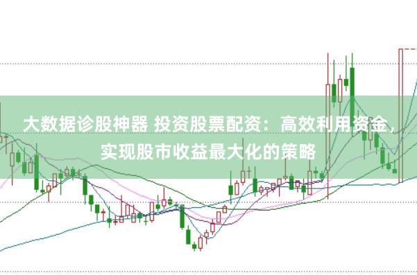大数据诊股神器 投资股票配资：高效利用资金，实现股市收益最大化的策略