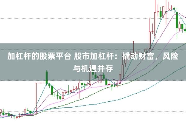 加杠杆的股票平台 股市加杠杆：撬动财富，风险与机遇并存