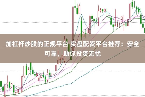加杠杆炒股的正规平台 实盘配资平台推荐：安全可靠，助你投资无忧