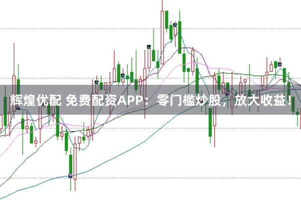 辉煌优配 免费配资APP：零门槛炒股，放大收益！