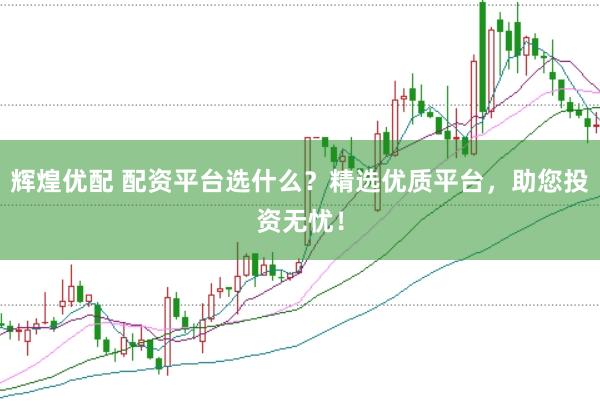 辉煌优配 配资平台选什么？精选优质平台，助您投资无忧！