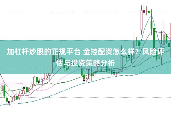 加杠杆炒股的正规平台 金控配资怎么样？风险评估与投资策略分析