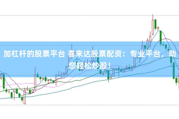 加杠杆的股票平台 喜来达股票配资：专业平台，助您轻松炒股！