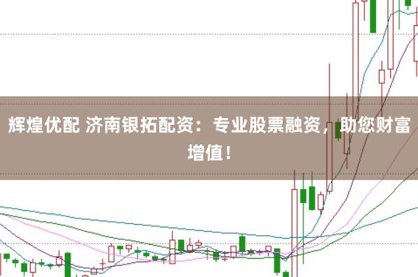 辉煌优配 济南银拓配资：专业股票融资，助您财富增值！