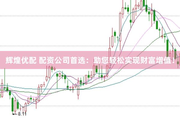 辉煌优配 配资公司首选：助您轻松实现财富增值！