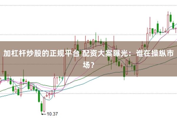 加杠杆炒股的正规平台 配资大案曝光：谁在操纵市场？