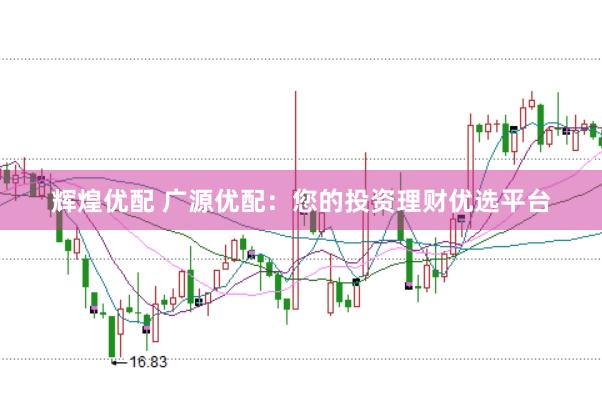 辉煌优配 广源优配：您的投资理财优选平台