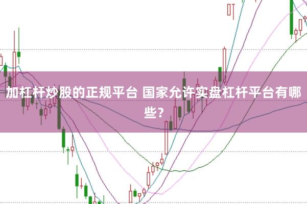 加杠杆炒股的正规平台 国家允许实盘杠杆平台有哪些？