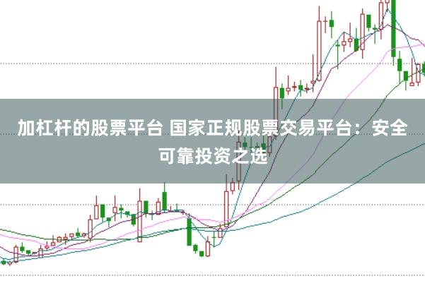 加杠杆的股票平台 国家正规股票交易平台：安全可靠投资之选