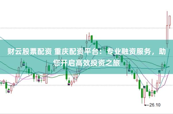 财云股票配资 重庆配资平台：专业融资服务，助您开启高效投资之旅