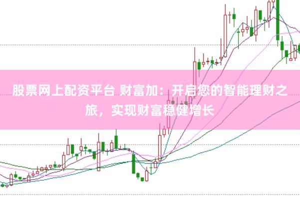 股票网上配资平台 财富加：开启您的智能理财之旅，实现财富稳健增长