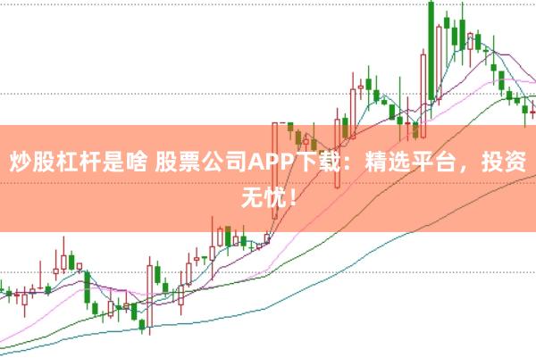 炒股杠杆是啥 股票公司APP下载：精选平台，投资无忧！