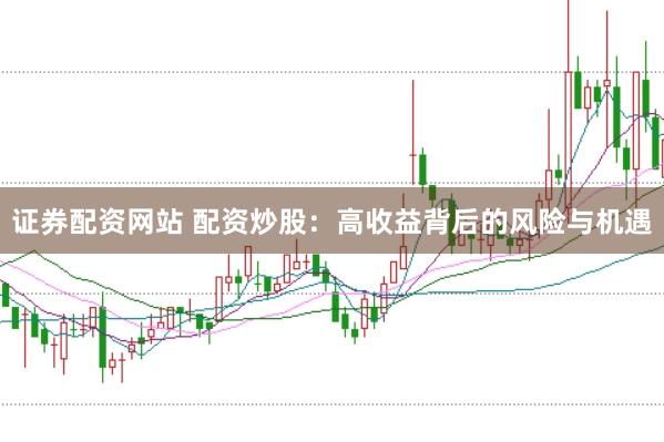 证券配资网站 配资炒股：高收益背后的风险与机遇