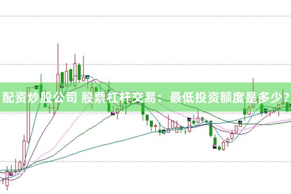 配资炒股公司 股票杠杆交易：最低投资额度是多少？