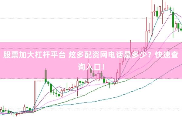 股票加大杠杆平台 炫多配资网电话是多少？快速查询入口！