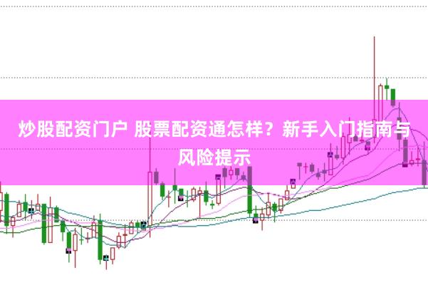 炒股配资门户 股票配资通怎样？新手入门指南与风险提示