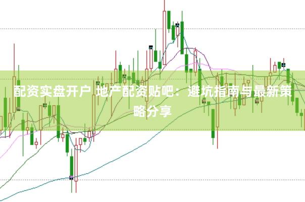 配资实盘开户 地产配资贴吧：避坑指南与最新策略分享
