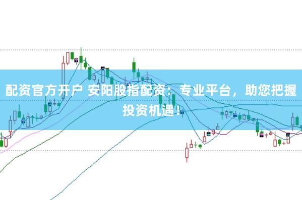 配资官方开户 安阳股指配资：专业平台，助您把握投资机遇！