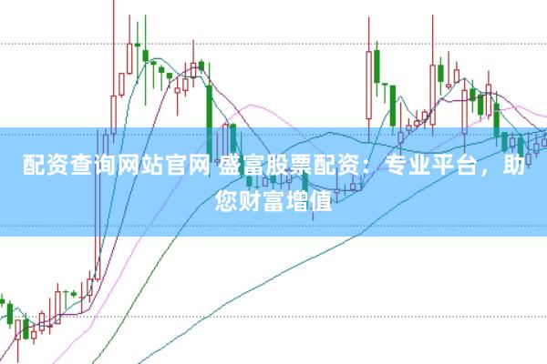 配资查询网站官网 盛富股票配资：专业平台，助您财富增值