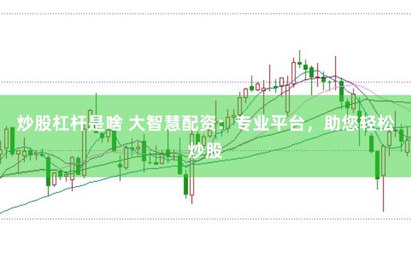 炒股杠杆是啥 大智慧配资：专业平台，助您轻松炒股