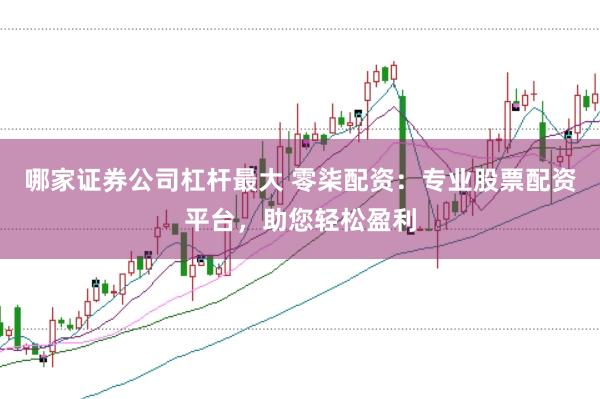 哪家证券公司杠杆最大 零柒配资：专业股票配资平台，助您轻松盈利