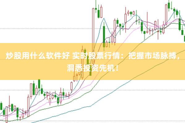 炒股用什么软件好 实时股票行情：把握市场脉搏，洞悉投资先机！
