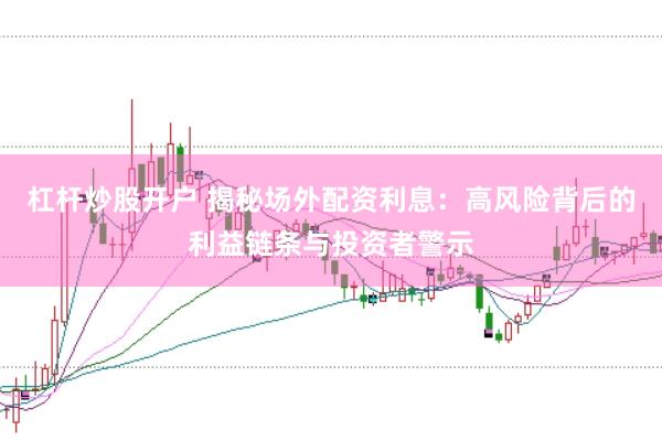 杠杆炒股开户 揭秘场外配资利息：高风险背后的利益链条与投资者警示