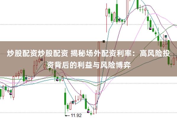炒股配资炒股配资 揭秘场外配资利率：高风险投资背后的利益与风险博弈