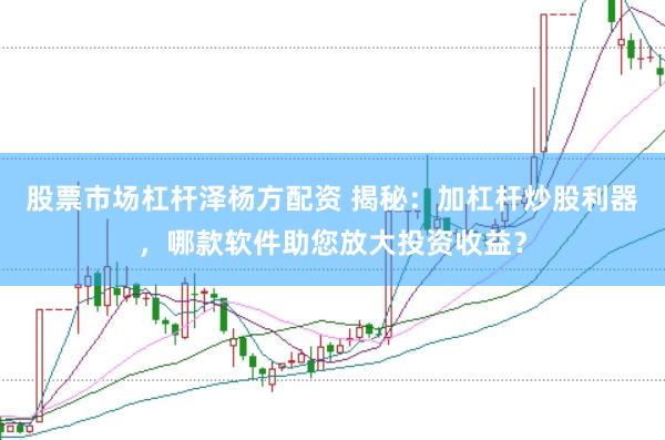 股票市场杠杆泽杨方配资 揭秘：加杠杆炒股利器，哪款软件助您放大投资收益？