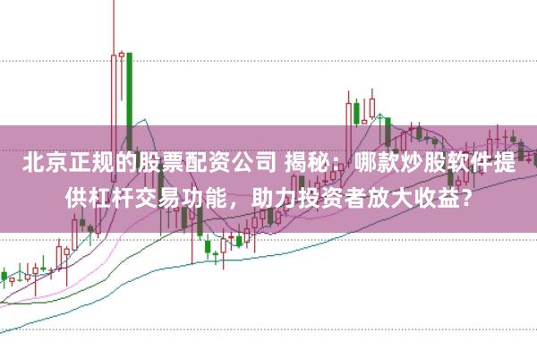 北京正规的股票配资公司 揭秘：哪款炒股软件提供杠杆交易功能，助力投资者放大收益？
