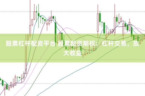 股票杠杆配资平台 股票配资期权：杠杆交易，放大收益