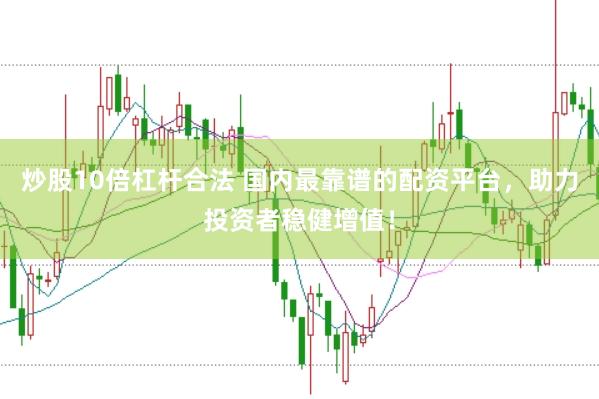 炒股10倍杠杆合法 国内最靠谱的配资平台，助力投资者稳健增值！
