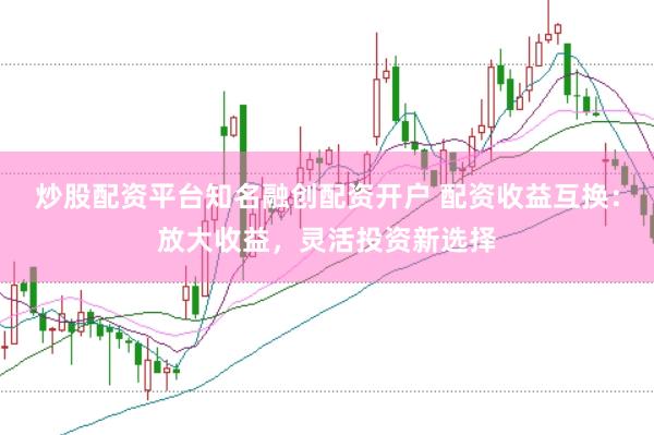 炒股配资平台知名融创配资开户 配资收益互换：放大收益，灵活投资新选择