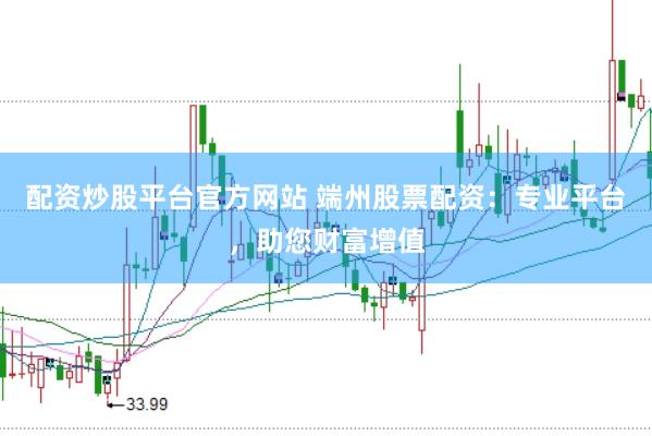 配资炒股平台官方网站 端州股票配资：专业平台，助您财富增值