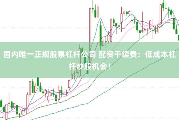 国内唯一正规股票杠杆公司 配资千续费：低成本杠杆炒股机会！
