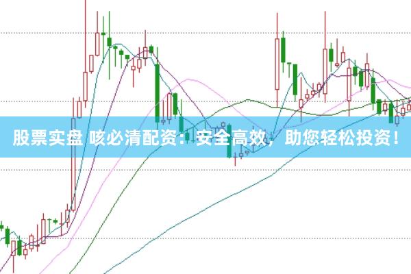 股票实盘 咳必清配资：安全高效，助您轻松投资！