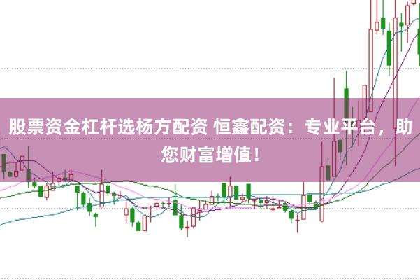股票资金杠杆选杨方配资 恒鑫配资：专业平台，助您财富增值！