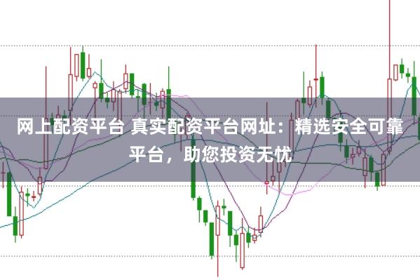 网上配资平台 真实配资平台网址：精选安全可靠平台，助您投资无忧