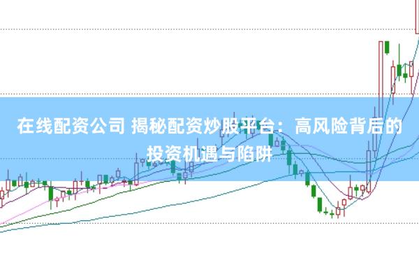 在线配资公司 揭秘配资炒股平台：高风险背后的投资机遇与陷阱