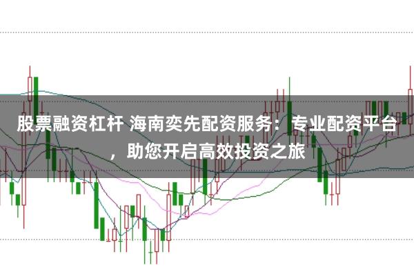 股票融资杠杆 海南奕先配资服务：专业配资平台，助您开启高效投资之旅