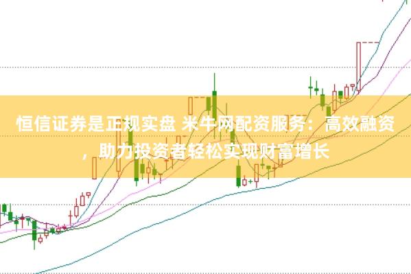 恒信证券是正规实盘 米牛网配资服务：高效融资，助力投资者轻松实现财富增长