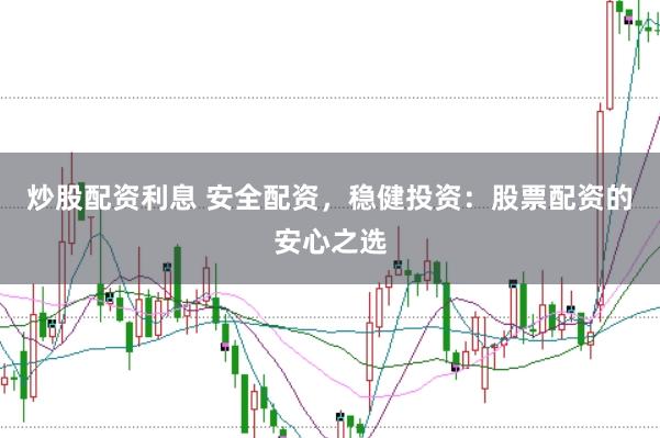 炒股配资利息 安全配资，稳健投资：股票配资的安心之选