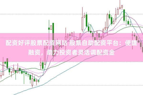配资好评股票配资网站 股票自助配资平台：便捷融资，助力投资者灵活调配资金