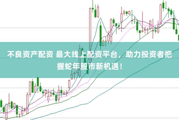 不良资产配资 最大线上配资平台，助力投资者把握蛇年股市新机遇！