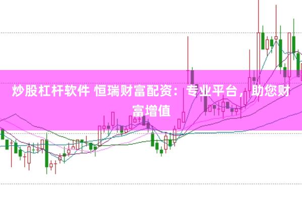 炒股杠杆软件 恒瑞财富配资：专业平台，助您财富增值